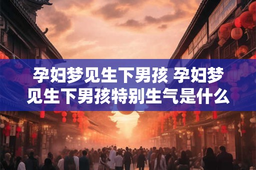 孕妇梦见生下男孩 孕妇梦见生下男孩特别生气是什么意思