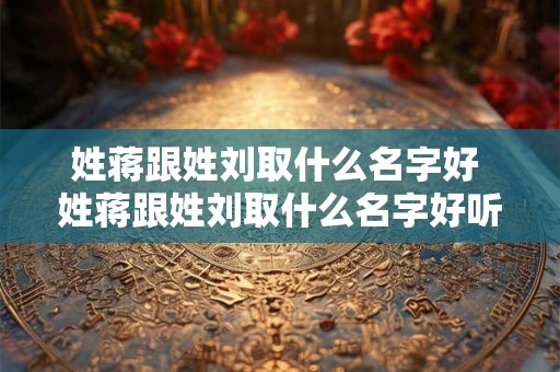 姓蒋跟姓刘取什么名字好 姓蒋跟姓刘取什么名字好听男孩