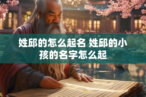 姓邱的怎么起名 姓邱的小孩的名字怎么起