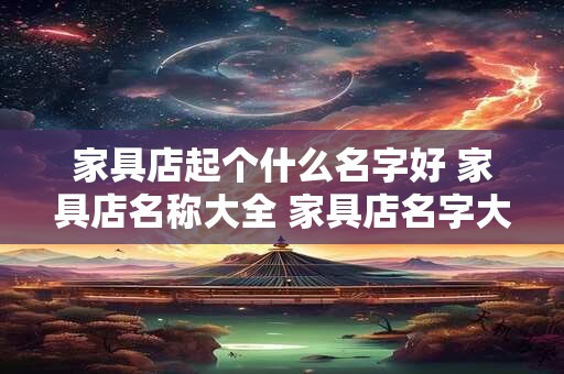 家具店起个什么名字好 家具店名称大全 家具店名字大全