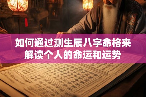 如何通过测生辰八字命格来解读个人的命运和运势