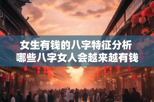 女生有钱的八字特征分析 哪些八字女人会越来越有钱