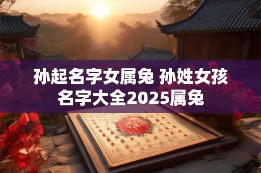孙起名字女属兔 孙姓女孩名字大全2025属兔