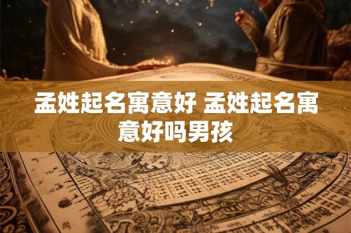 孟姓起名寓意好 孟姓起名寓意好吗男孩