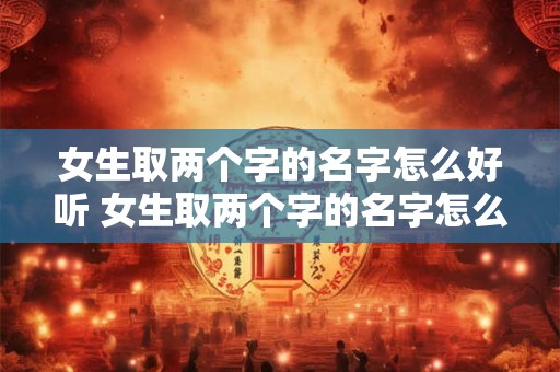 女生取两个字的名字怎么好听 女生取两个字的名字怎么好听一点