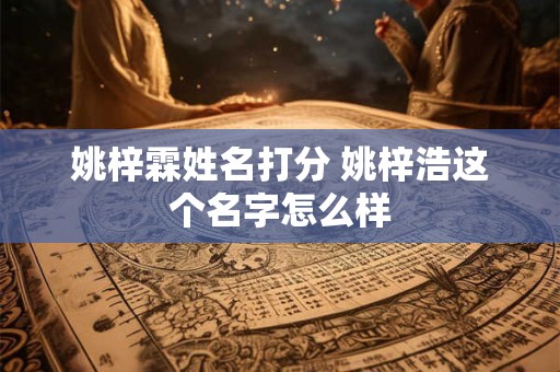 姚梓霖姓名打分 姚梓浩这个名字怎么样