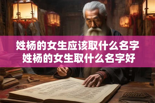 姓杨的女生应该取什么名字 姓杨的女生取什么名字好听又有意义