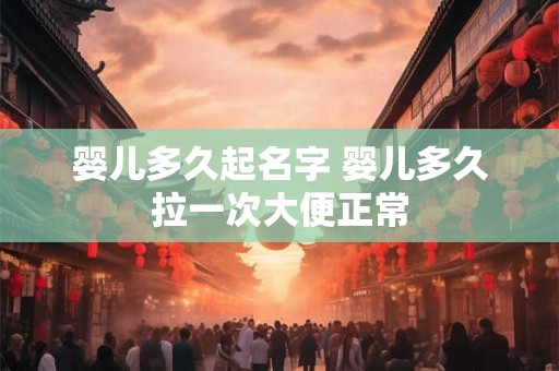 婴儿多久起名字 婴儿多久拉一次大便正常