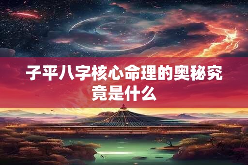 子平八字核心命理的奥秘究竟是什么