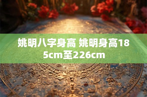 姚明八字身高 姚明身高185cm至226cm