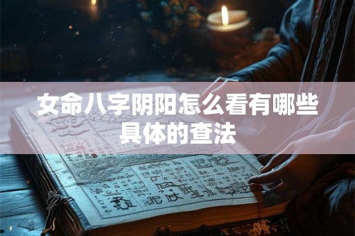 女命八字阴阳怎么看有哪些具体的查法