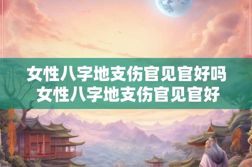 女性八字地支伤官见官好吗 女性八字地支伤官见官好吗为什么