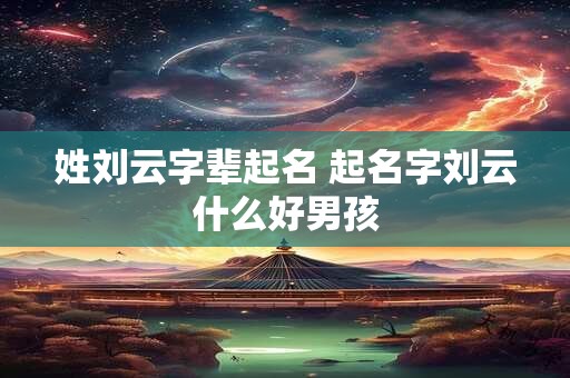 姓刘云字辈起名 起名字刘云什么好男孩