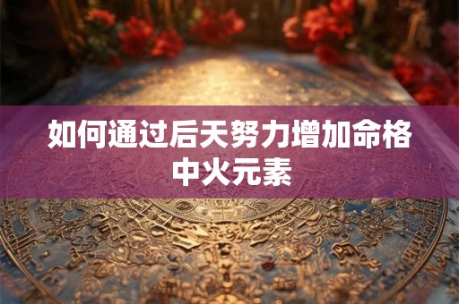 如何通过后天努力增加命格中火元素