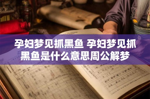 孕妇梦见抓黑鱼 孕妇梦见抓黑鱼是什么意思周公解梦
