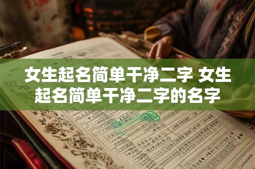 女生起名简单干净二字 女生起名简单干净二字的名字 女生起名简单干净二字 女生起名简单干净二字的名字