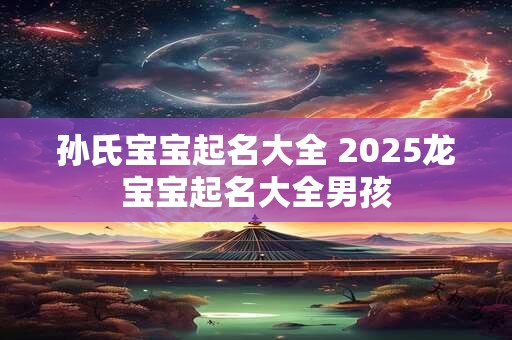 孙氏宝宝起名大全 2025龙宝宝起名大全男孩