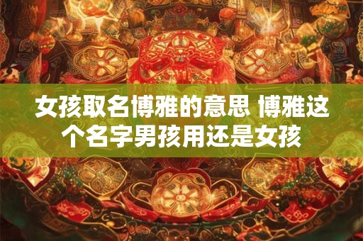 女孩取名博雅的意思 博雅这个名字男孩用还是女孩