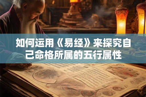 如何运用《易经》来探究自己命格所属的五行属性