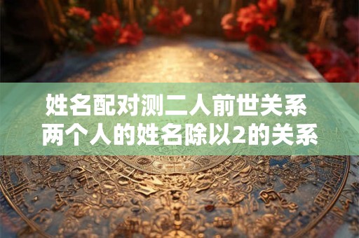 姓名配对测二人前世关系 两个人的姓名除以2的关系