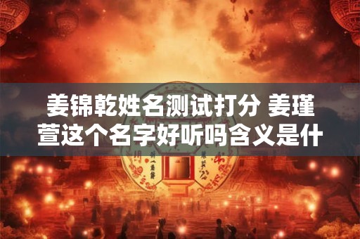 姜锦乾姓名测试打分 姜瑾萱这个名字好听吗含义是什么