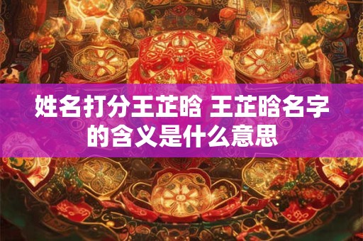 姓名打分王芷晗 王芷晗名字的含义是什么意思
