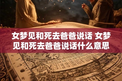 女梦见和死去爸爸说话 女梦见和死去爸爸说话什么意思