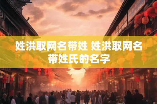 姓洪取网名带姓 姓洪取网名带姓氏的名字