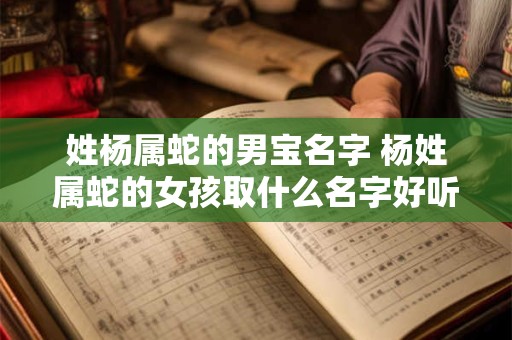 姓杨属蛇的男宝名字 杨姓属蛇的女孩取什么名字好听女生