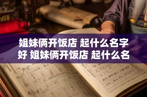 姐妹俩开饭店 起什么名字好 姐妹俩开饭店 起什么名字好听点