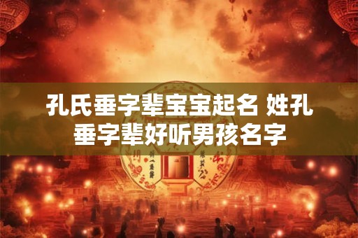 孔氏垂字辈宝宝起名 姓孔垂字辈好听男孩名字