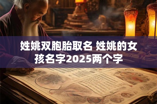 姓姚双胞胎取名 姓姚的女孩名字2025两个字