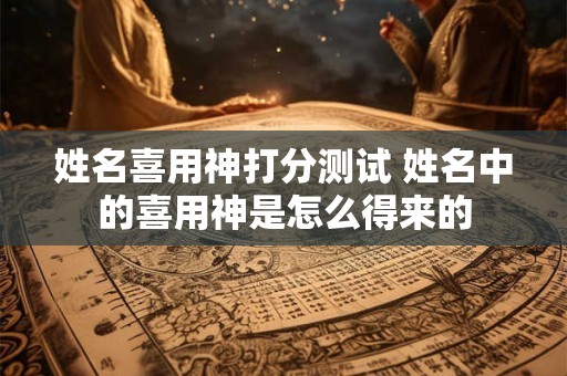 姓名喜用神打分测试 姓名中的喜用神是怎么得来的