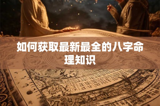 如何获取最新最全的八字命理知识 如何获取最新最全的八字命理知识