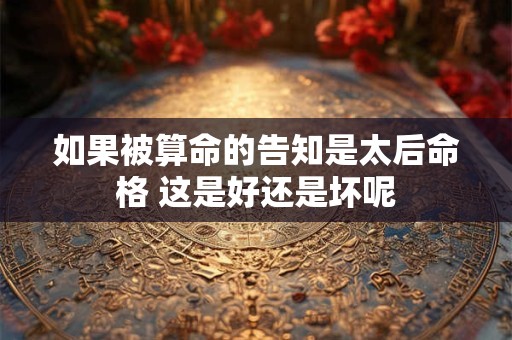 如果被算命的告知是太后命格 这是好还是坏呢