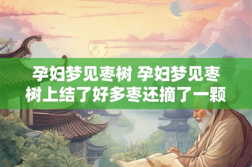 孕妇梦见枣树 孕妇梦见枣树上结了好多枣还摘了一颗吃了