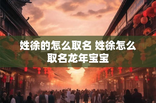 姓徐的怎么取名 姓徐怎么取名龙年宝宝
