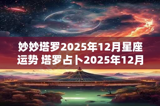 妙妙塔罗2025年12月星座运势 塔罗占卜2025年12月运势
