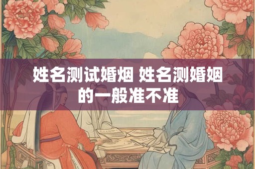 姓名测试婚烟 姓名测婚姻的一般准不准