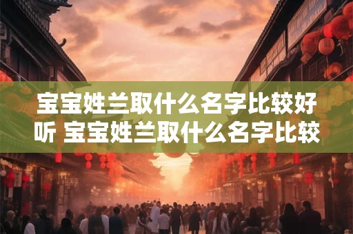 宝宝姓兰取什么名字比较好听 宝宝姓兰取什么名字比较好听男孩
