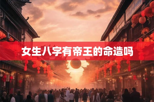 女生八字有帝王的命造吗
