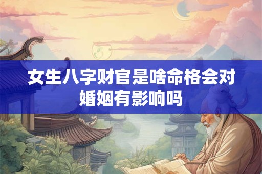 女生八字财官是啥命格会对婚姻有影响吗