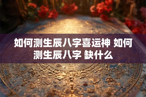如何测生辰八字喜运神 如何测生辰八字 缺什么