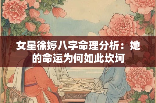 女星徐婷八字命理分析：她的命运为何如此坎坷