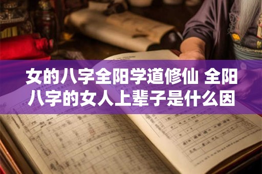 女的八字全阳学道修仙 全阳八字的女人上辈子是什么因果