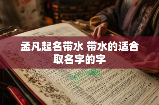 孟凡起名带水 带水的适合取名字的字 孟凡起名带水 带水的适合取名字的字