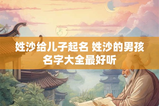 姓沙给儿子起名 姓沙的男孩名字大全最好听