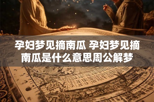 孕妇梦见摘南瓜 孕妇梦见摘南瓜是什么意思周公解梦