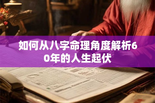 如何从八字命理角度解析60年的人生起伏 如何从八字命理角度解析60年的人生起伏