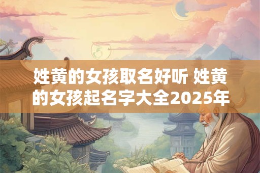 姓黄的女孩取名好听 姓黄的女孩起名字大全2025年